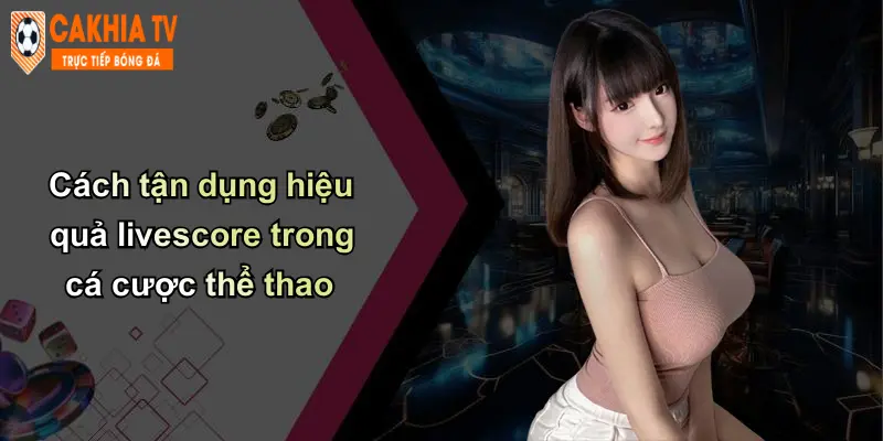 Livescore 3 Cách tận dụng hiệu quả livescore trong cá cược thể thao