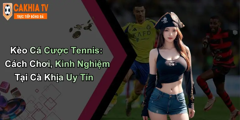 Kèo Cá Cược Tennis: Cách Chơi, Kinh Nghiệm Tại Cà Khịa