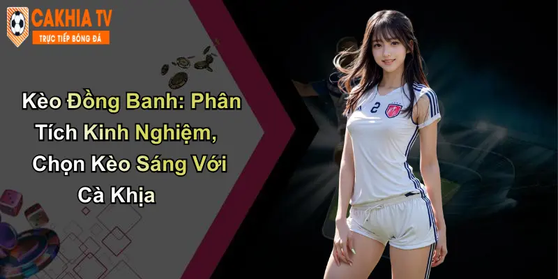 Kèo Đồng Banh: Phân Tích Kinh Nghiệm, Chọn Kèo Sáng