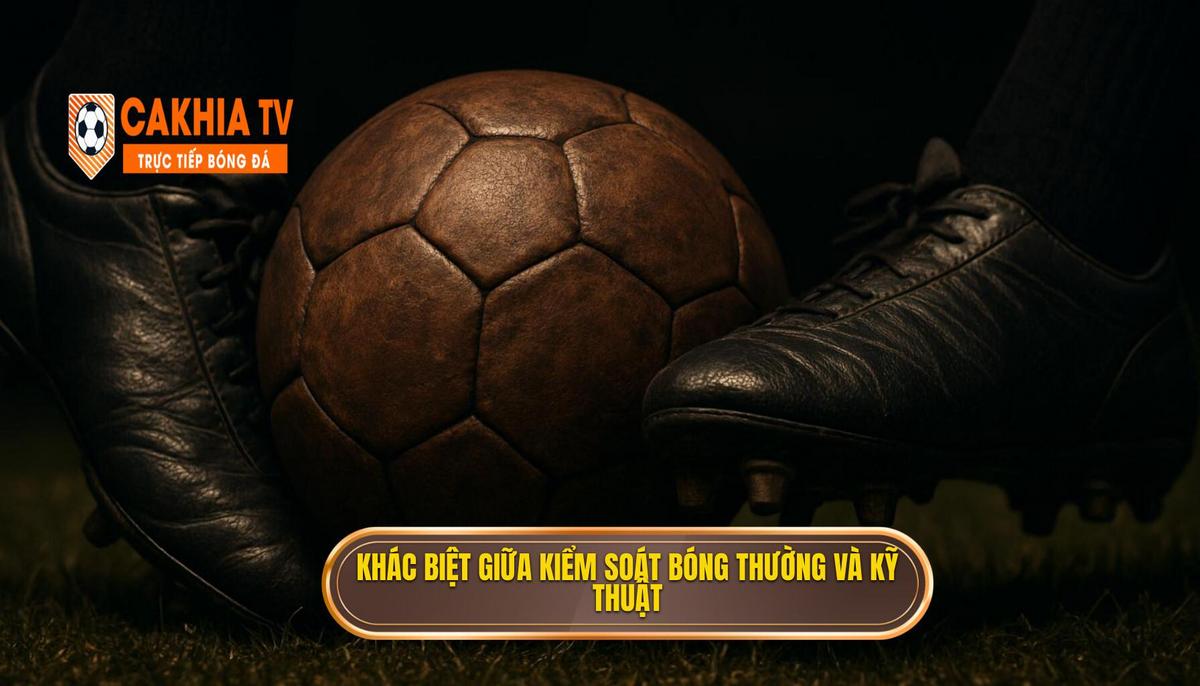 Sự Khác Biệt Giữa Kiểm Soát Bóng Thường Và Kỹ Thuật Kiểm Soát Bóng Trong Không Gian Hẹp