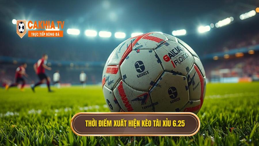 Kèo tài xỉu 6.25 thường xuất hiện khi nào?