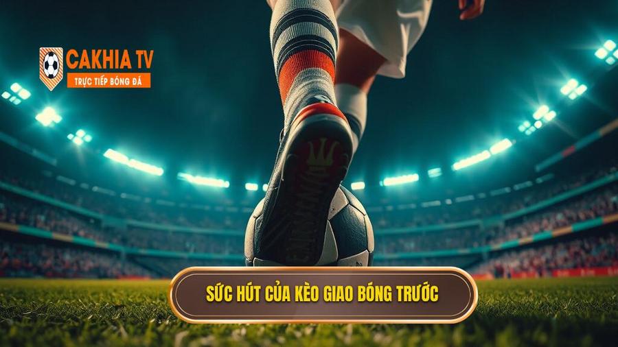Tại sao Kèo giao bóng trước lại hấp dẫn người chơi?